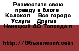 Разместите свою правду в блоге “Колокол“ - Все города Услуги » Другие   . Ненецкий АО,Топседа п.